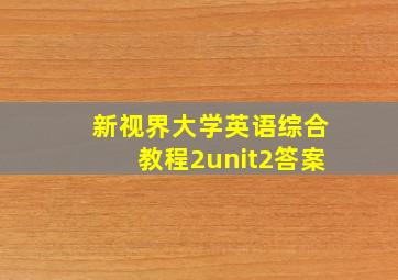 新视界大学英语综合教程2unit2答案