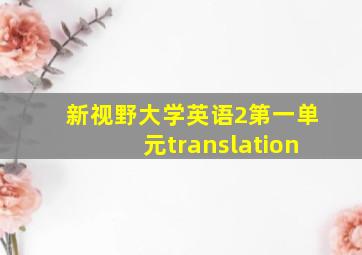 新视野大学英语2第一单元translation