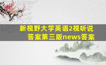 新视野大学英语2视听说答案第三版news答案