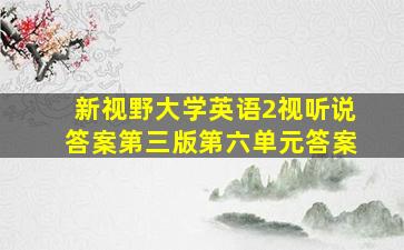 新视野大学英语2视听说答案第三版第六单元答案