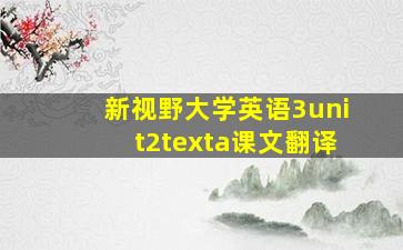 新视野大学英语3unit2texta课文翻译