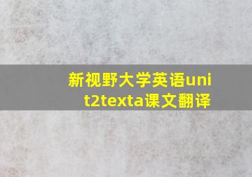 新视野大学英语unit2texta课文翻译