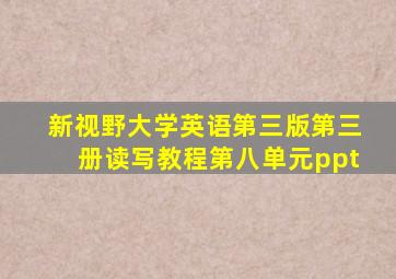 新视野大学英语第三版第三册读写教程第八单元ppt