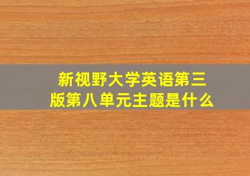 新视野大学英语第三版第八单元主题是什么