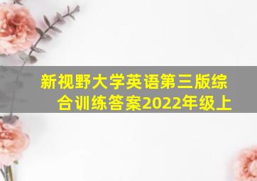 新视野大学英语第三版综合训练答案2022年级上