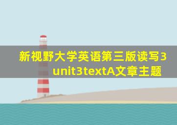 新视野大学英语第三版读写3unit3textA文章主题