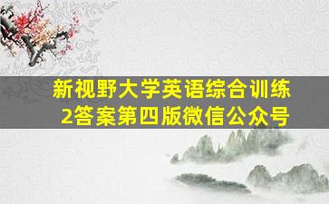 新视野大学英语综合训练2答案第四版微信公众号