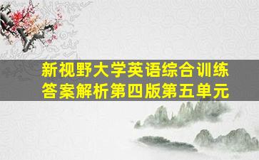 新视野大学英语综合训练答案解析第四版第五单元