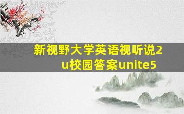 新视野大学英语视听说2u校园答案unite5