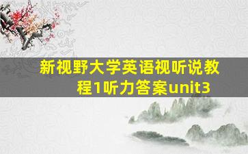 新视野大学英语视听说教程1听力答案unit3