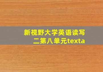 新视野大学英语读写二第八单元texta