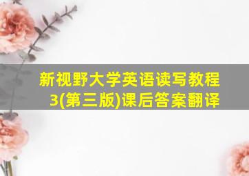 新视野大学英语读写教程3(第三版)课后答案翻译