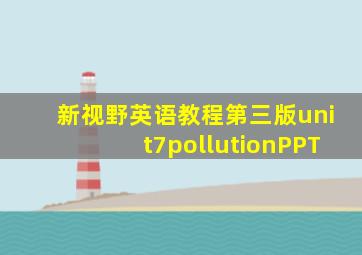 新视野英语教程第三版unit7pollutionPPT