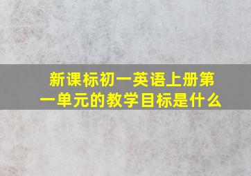 新课标初一英语上册第一单元的教学目标是什么