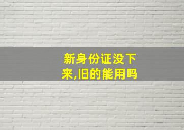 新身份证没下来,旧的能用吗