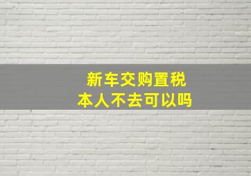 新车交购置税本人不去可以吗