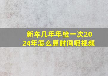 新车几年年检一次2024年怎么算时间呢视频