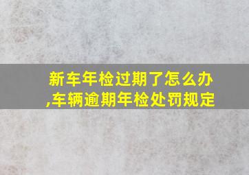 新车年检过期了怎么办,车辆逾期年检处罚规定