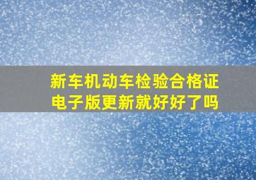 新车机动车检验合格证电子版更新就好好了吗