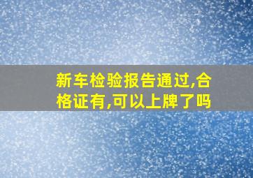 新车检验报告通过,合格证有,可以上牌了吗