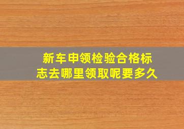 新车申领检验合格标志去哪里领取呢要多久