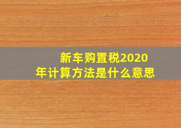 新车购置税2020年计算方法是什么意思