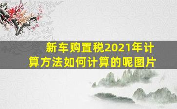 新车购置税2021年计算方法如何计算的呢图片