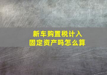 新车购置税计入固定资产吗怎么算