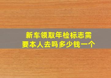 新车领取年检标志需要本人去吗多少钱一个