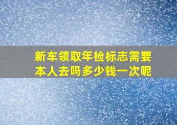 新车领取年检标志需要本人去吗多少钱一次呢