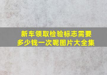 新车领取检验标志需要多少钱一次呢图片大全集