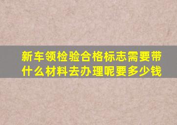 新车领检验合格标志需要带什么材料去办理呢要多少钱