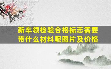 新车领检验合格标志需要带什么材料呢图片及价格