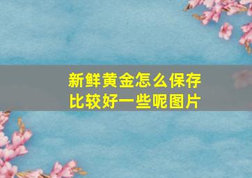 新鲜黄金怎么保存比较好一些呢图片