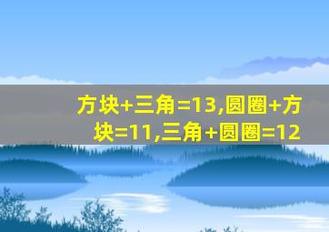 方块+三角=13,圆圈+方块=11,三角+圆圈=12