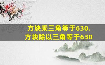 方块乘三角等于630.方块除以三角等于630