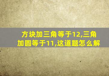 方块加三角等于12,三角加圆等于11,这道题怎么解