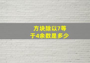 方块除以7等于4余数是多少