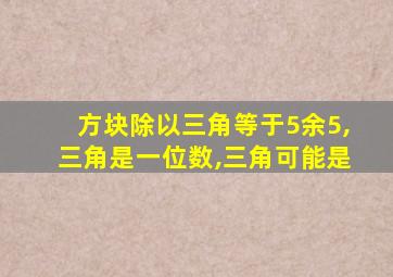 方块除以三角等于5余5,三角是一位数,三角可能是