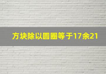 方块除以圆圈等于17余21