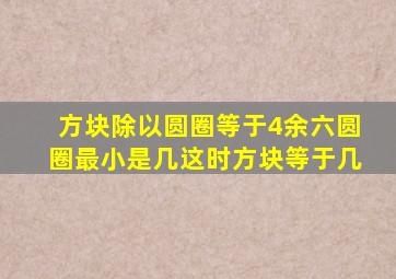 方块除以圆圈等于4余六圆圈最小是几这时方块等于几