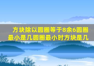 方块除以圆圈等于8余6圆圈最小是几圆圈最小时方块是几