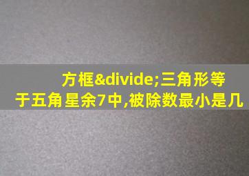 方框÷三角形等于五角星余7中,被除数最小是几