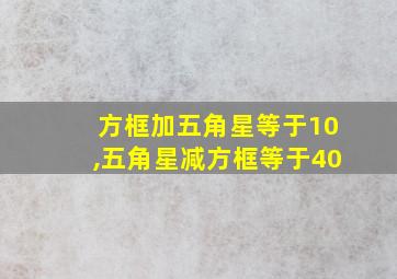 方框加五角星等于10,五角星减方框等于40