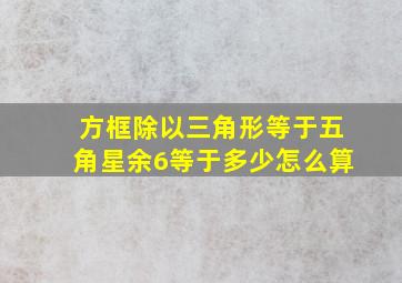 方框除以三角形等于五角星余6等于多少怎么算