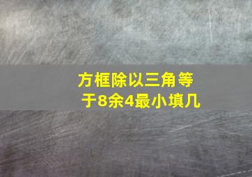 方框除以三角等于8余4最小填几