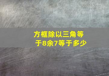 方框除以三角等于8余7等于多少