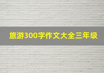 旅游300字作文大全三年级