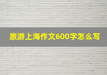 旅游上海作文600字怎么写