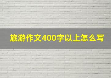 旅游作文400字以上怎么写